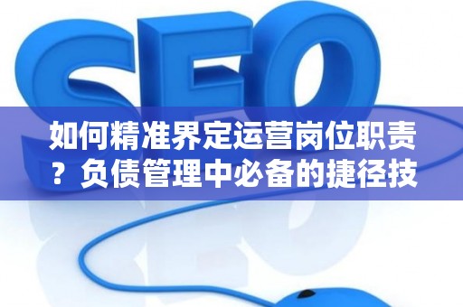 如何精准界定运营岗位职责？负债管理中必备的捷径技巧