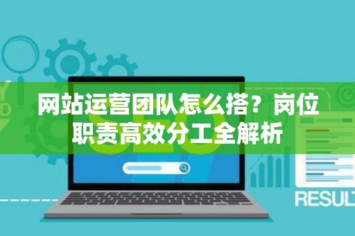 网站运营团队怎么搭？岗位职责高效分工全解析