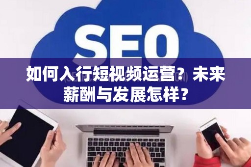 如何入行短视频运营?未来薪酬与发展怎样? 如何入行短视频运营?未来薪酬与发展怎样?