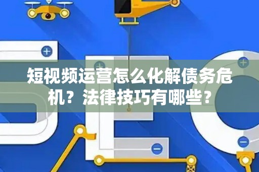 短视频运营怎么化解债务危机？法律技巧有哪些？