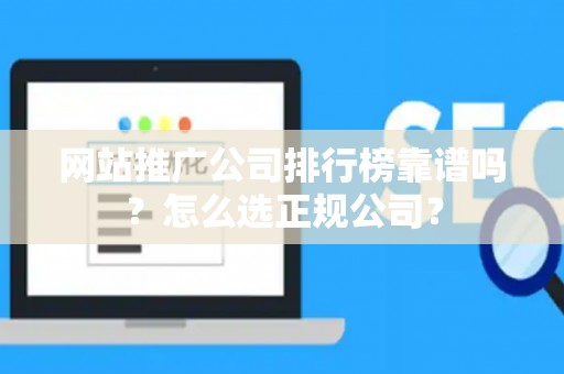 网站推广公司排行榜靠谱吗？怎么选正规公司？