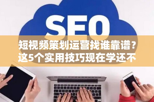 短视频策划运营找谁靠谱？这5个实用技巧现在学还不晚
