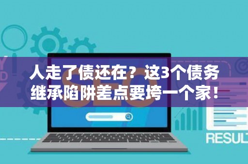 人走了债还在?这3个债务继承陷阱差点要垮一个家! 人走了债还在?这3个债务继承陷阱差点要垮一个家!