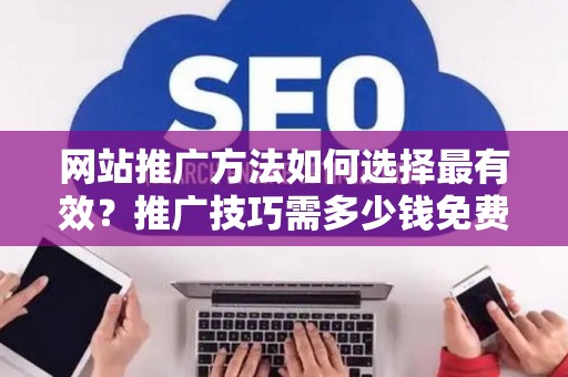 网站推广方法如何选择最有效？推广技巧需多少钱免费学？