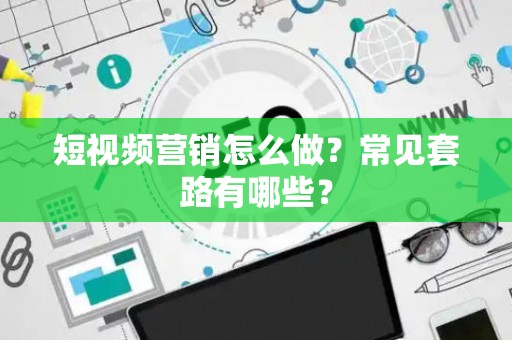 短视频营销怎么做？常见套路有哪些？