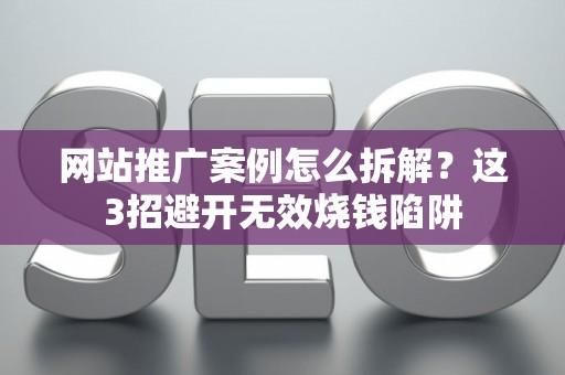 网站推广案例怎么拆解？这3招避开无效烧钱陷阱