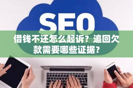 借钱不还怎么起诉?追回欠款需要哪些证据? 借钱不还怎么起诉?追回欠款需要哪些证据?