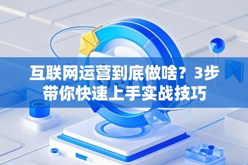 互联网运营到底做啥？3步带你快速上手实战技巧