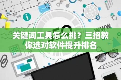 关键词工具怎么挑？三招教你选对软件提升排名