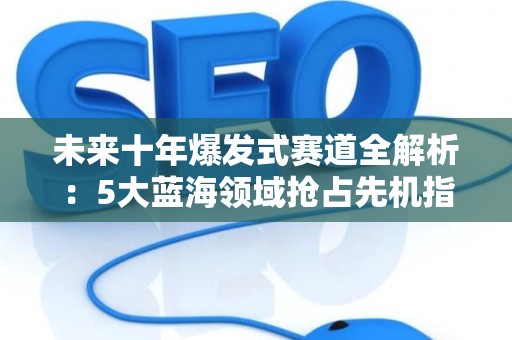 未来十年爆发式赛道全解析：5大蓝海领域抢占先机指南