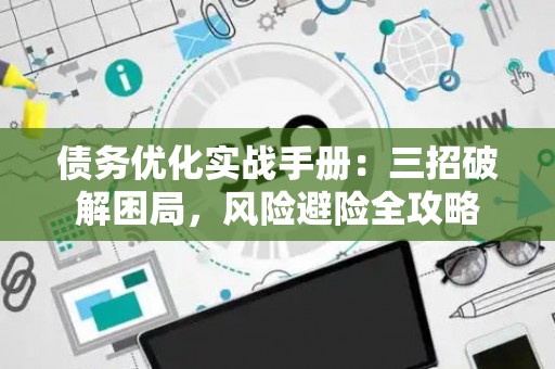 债务优化实战手册：三招破解困局，风险避险全攻略
