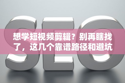 想学短视频剪辑？别再瞎找了，这几个靠谱路径和避坑指南必须看