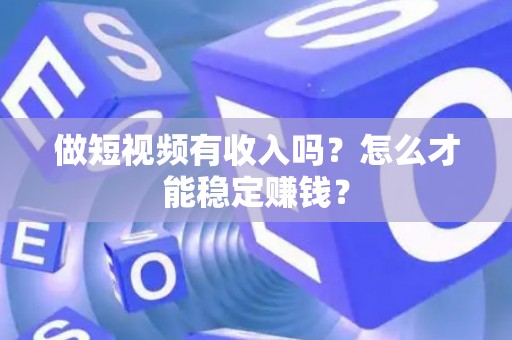 做短视频有收入吗？怎么才能稳定赚钱？