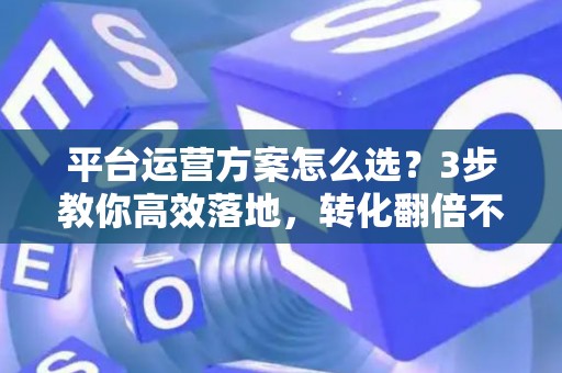 平台运营方案怎么选？3步教你高效落地，转化翻倍不是梦
