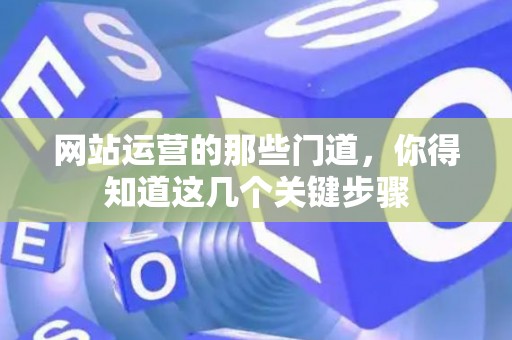网站运营的那些门道，你得知道这几个关键步骤
