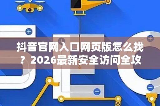 抖音官网入口网页版怎么找？2026最新安全访问全攻略