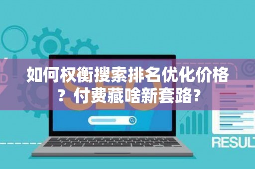 如何权衡搜索排名优化价格？付费藏啥新套路？