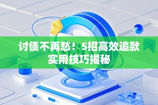 讨债不再愁！5招高效追款实用技巧揭秘