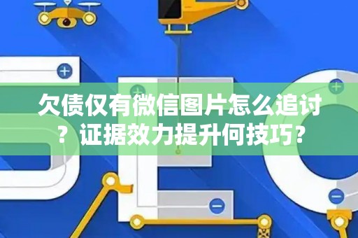欠债仅有微信图片怎么追讨？证据效力提升何技巧？