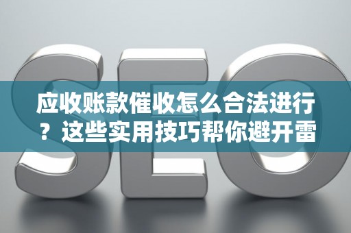 应收账款催收怎么合法进行？这些实用技巧帮你避开雷区