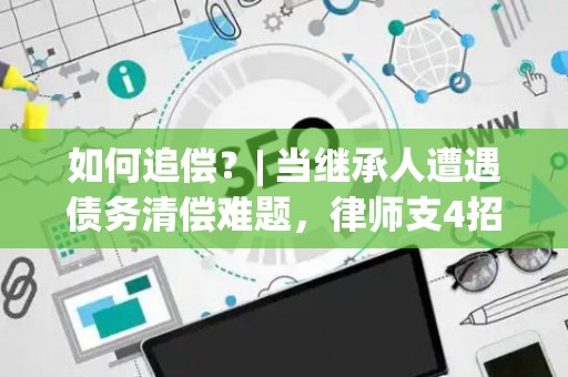如何追偿?| 当继承人遭遇债务清偿难题,律师支4招 如何追偿?| 当继承人遭遇债务清偿难题,律师支4招