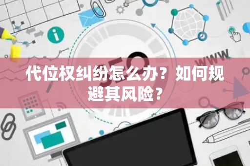代位权纠纷怎么办?如何规避其风险? 代位权纠纷怎么办?如何规避其风险?