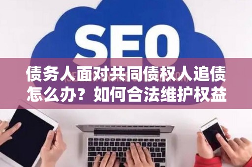 债务人面对共同债权人追债怎么办？如何合法维护权益？