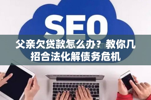 父亲欠贷款怎么办？教你几招合法化解债务危机