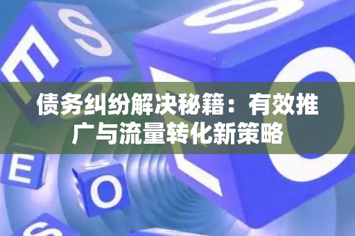 债务纠纷解决秘籍：有效推广与流量转化新策略