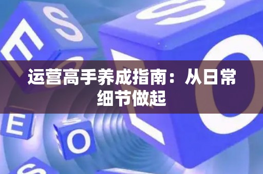 运营高手养成指南:从日常细节做起 运营高手养成指南:从日常细节做起