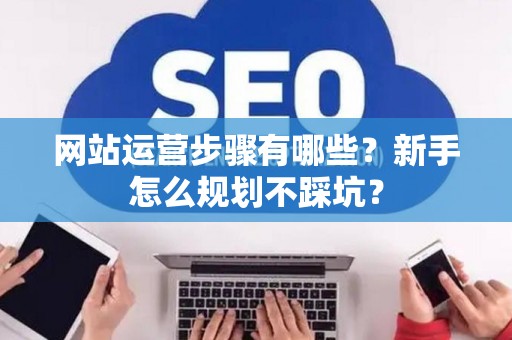 网站运营步骤有哪些？新手怎么规划不踩坑？