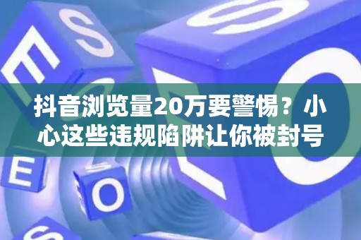 抖音浏览量20万要警惕？小心这些违规陷阱让你被封号