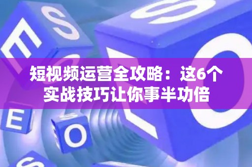 短视频运营全攻略：这6个实战技巧让你事半功倍