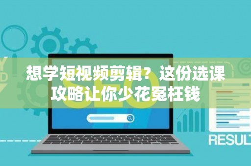 想学短视频剪辑？这份选课攻略让你少花冤枉钱