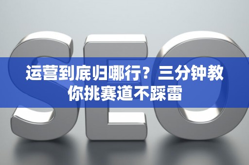 运营到底归哪行?三分钟教你挑赛道不踩雷 运营到底归哪行?三分钟教你挑赛道不踩雷